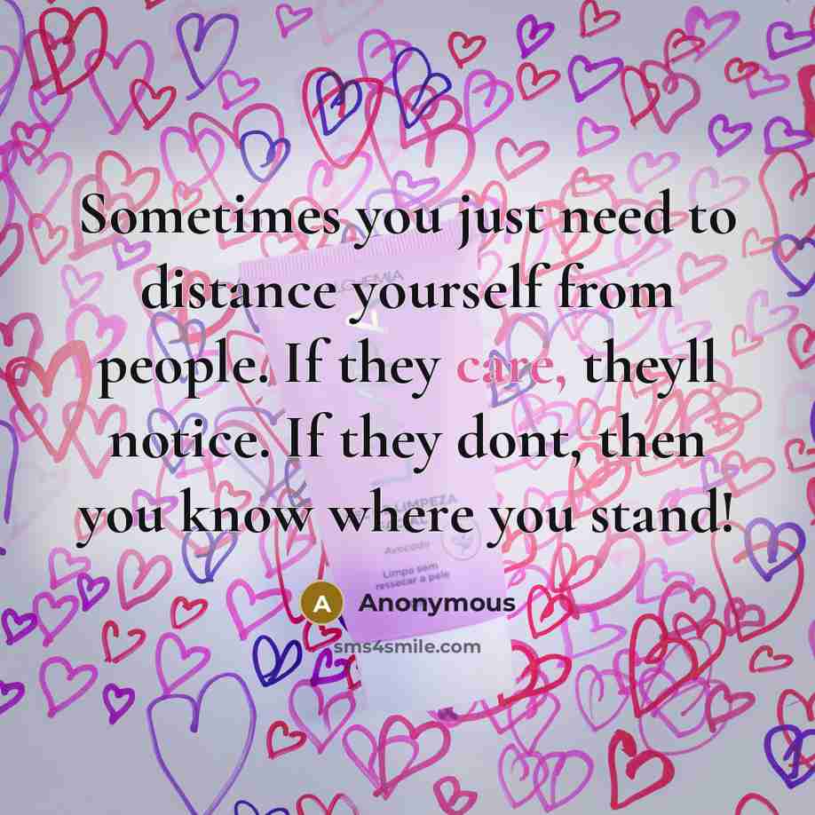 “Sometimes you just need to distance yourself from people. If they care, theyll notice. If they dont, then you know where you stand!” quote by Anonymous