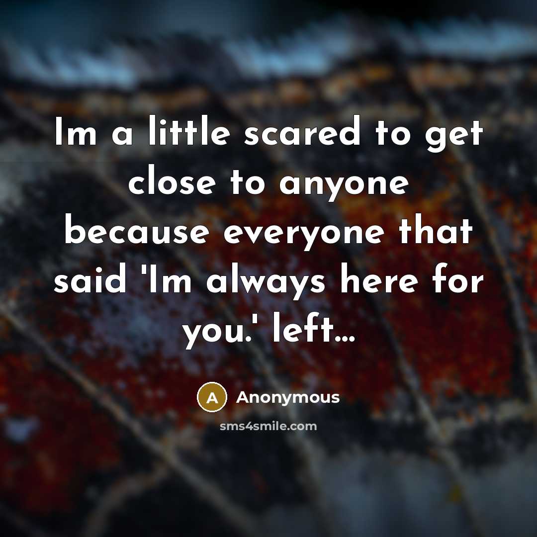 “Im a little scared to get close to anyone because everyone that said 'Im always here for you.' left…” quote by Anonymous