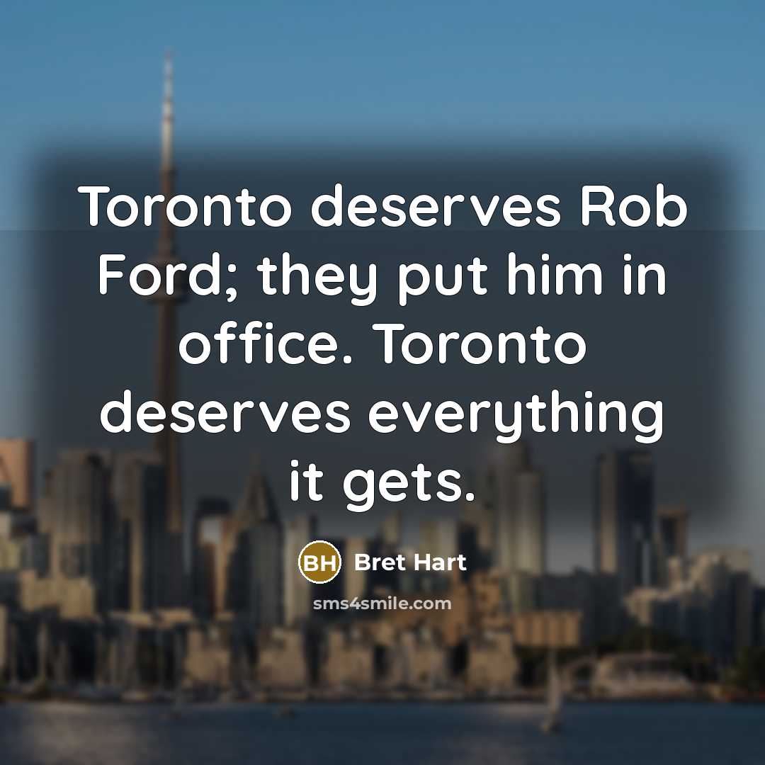 “Toronto deserves Rob Ford; they put him in office. Toronto deserves everything it gets.” quote by Bret Hart