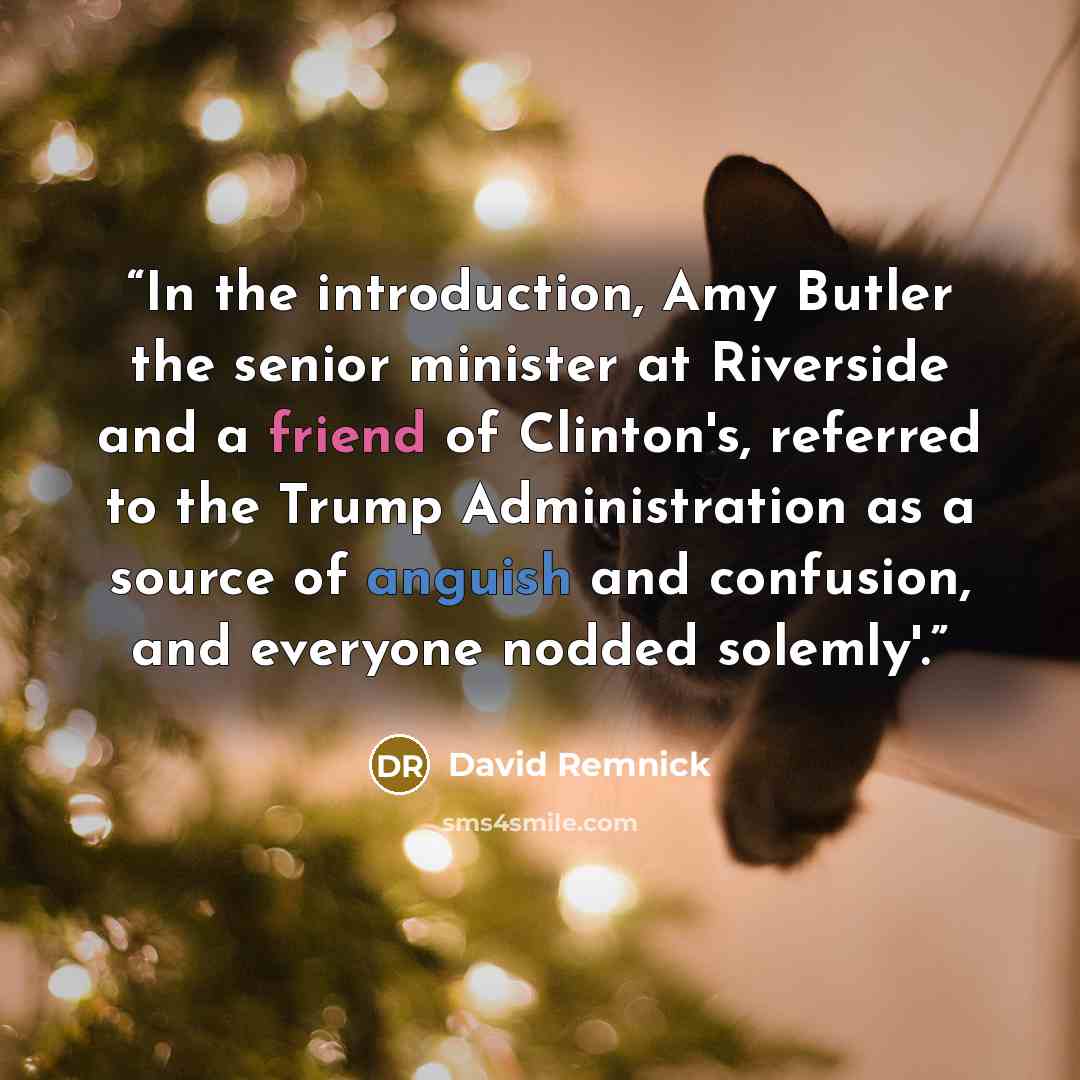 “In the introduction, Amy Butler the senior minister at Riverside and a friend of Clinton's, referred to the Trump Administration as a source of anguish and confusion, and everyone nodded solemly'.” quote by David Remnick