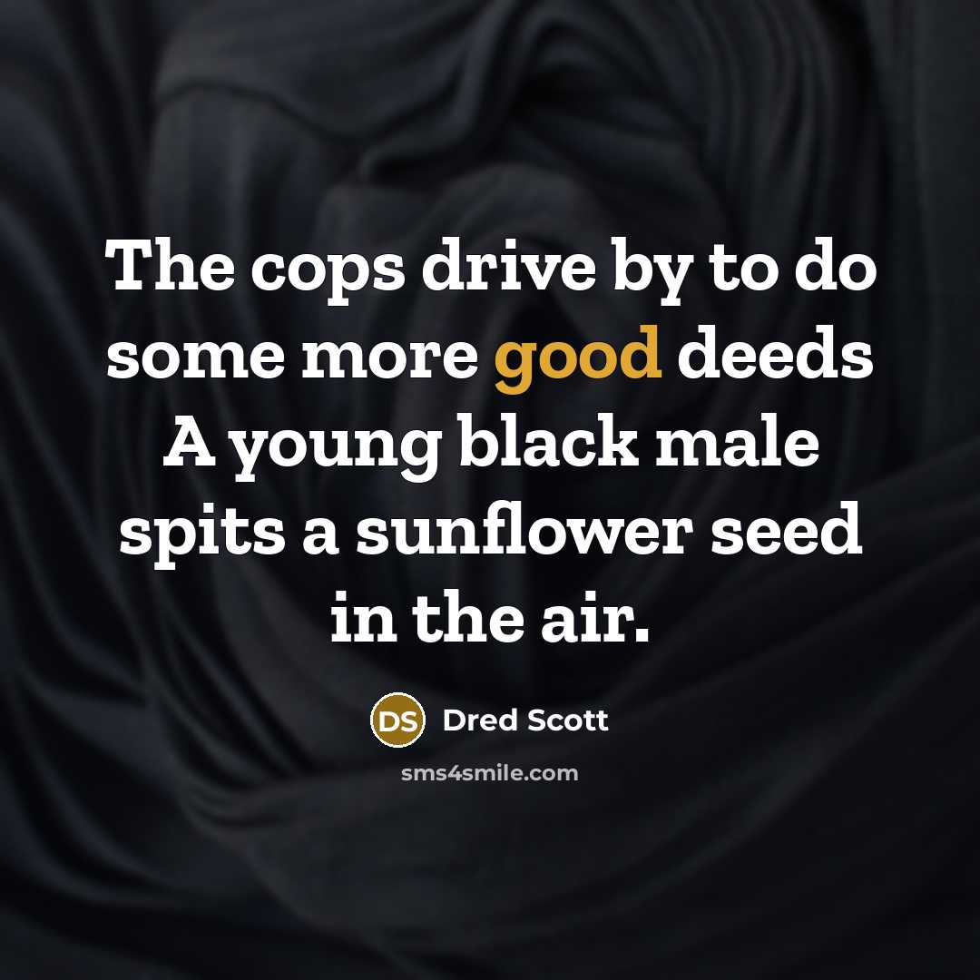 “The cops drive by to do some more good deeds…” quote by Dred Scott