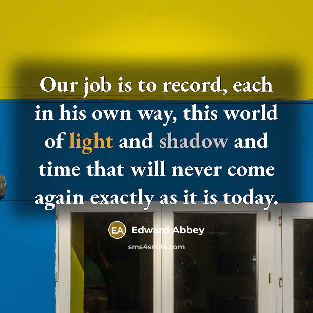 “Our job is to record, each in his own way,…” quote by Edward Abbey