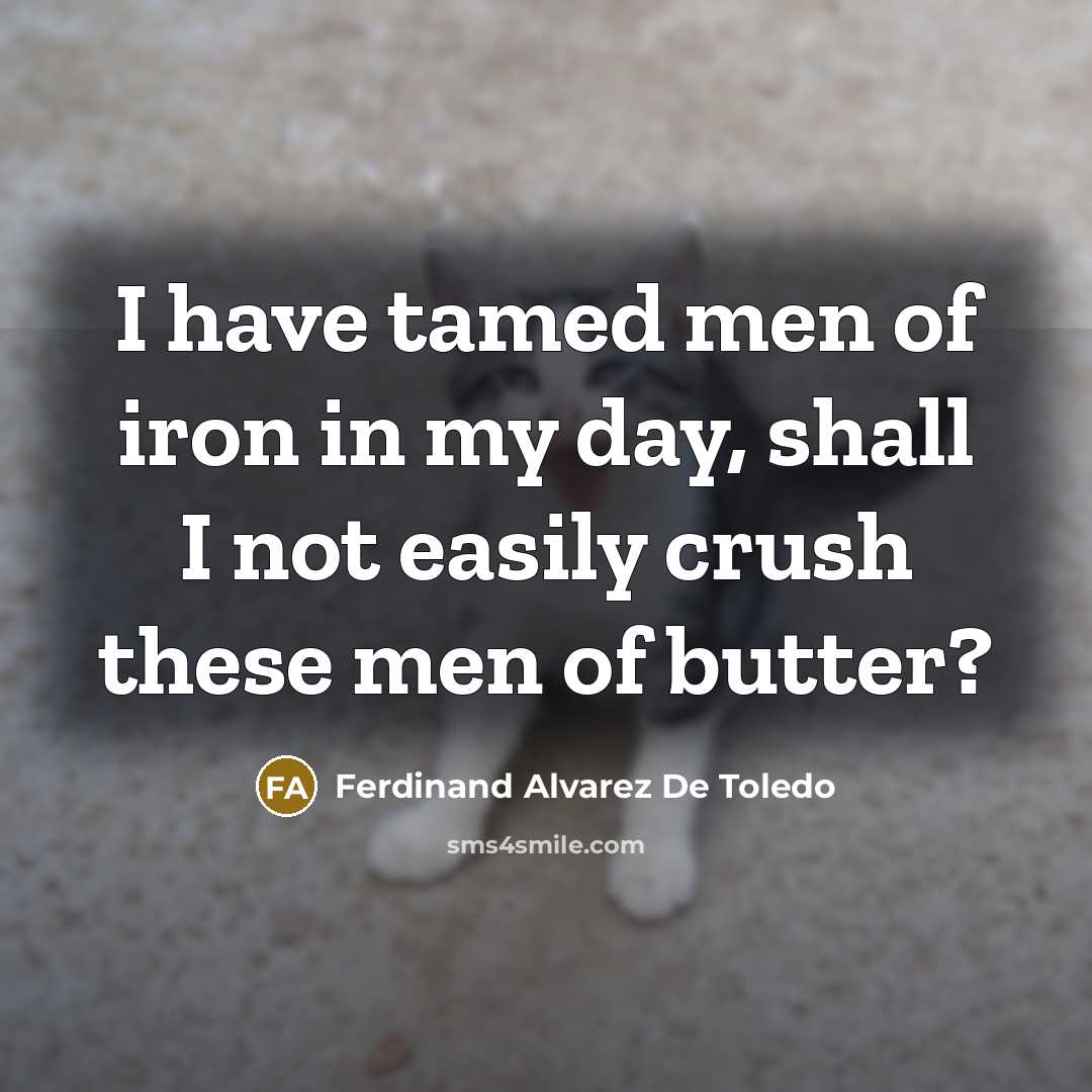 “I have tamed men of iron in my day, shall I not easily crush these men of butter?” quote by Ferdinand Alvarez De Toledo