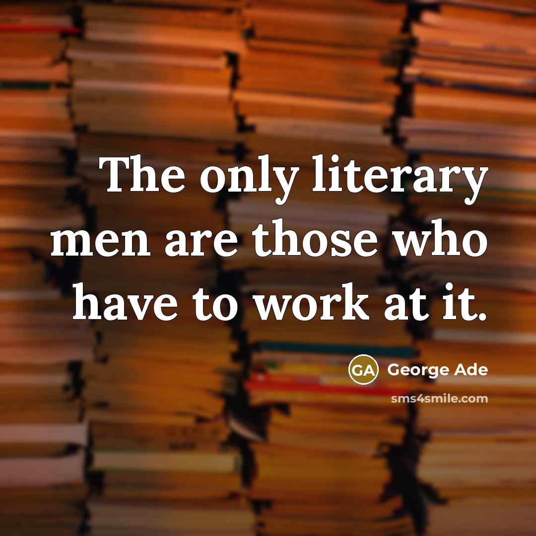 “The only literary men are those who have to work…” quote by George Ade