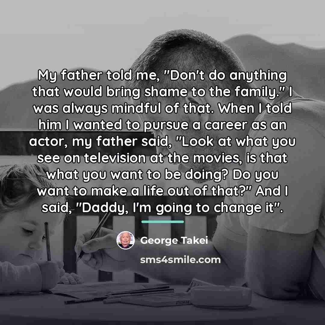“My father told me, "Don't do anything that would bring…” quote by George Takei