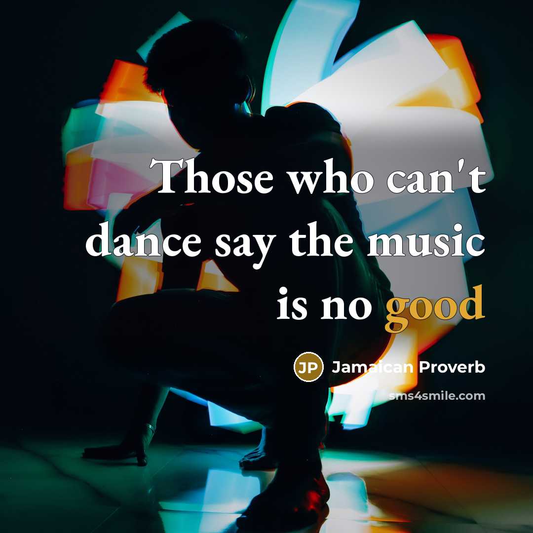 “Those who can't dance say the music is no good…” quote by Jamaican Proverb