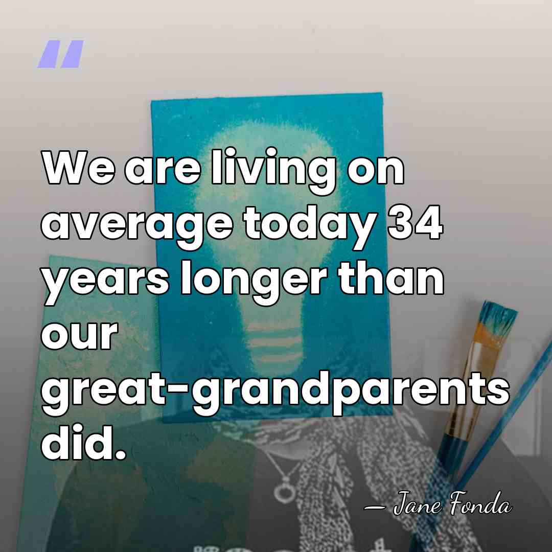 We are living on average today 34 years longer than our great-grandparents&hellip; - Jane Fonda