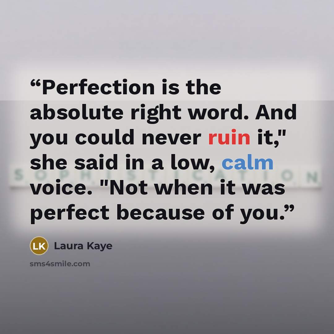 “Perfection is the absolute right word. And you could never ruin it," she said in a low, calm voice. "Not when it was perfect because of you.” quote by Laura Kaye