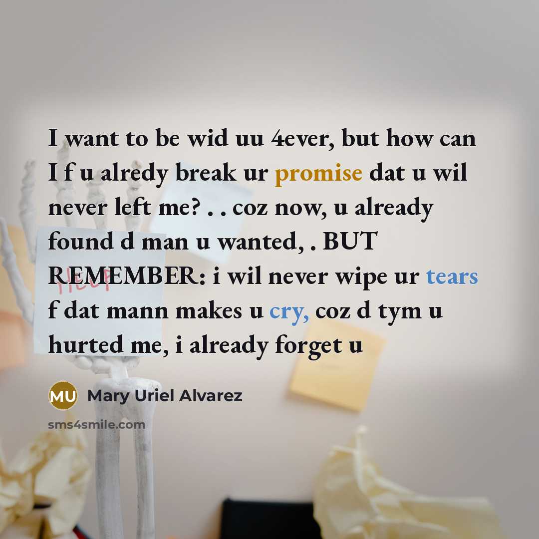 “I want to be wid uu 4ever, but how can I f u alredy break ur promise dat u wil never left me? . . coz now, u already found d man u wanted, . BUT REMEMBER: i wil never wipe ur tears f dat mann makes u cry, coz d tym u hurted me, i already forget u” quote by Mary Uriel Alvarez