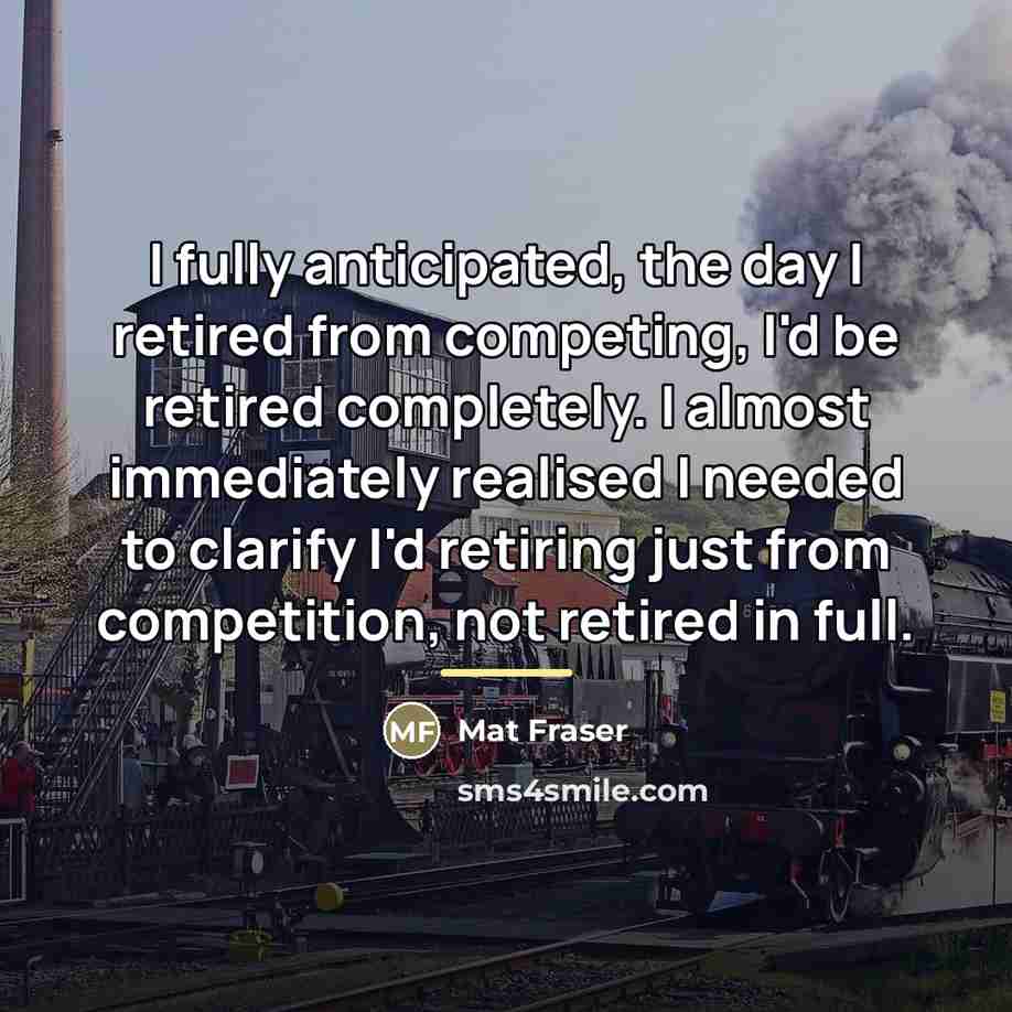 “I fully anticipated, the day I retired from competing, I'd…” quote by Mat Fraser