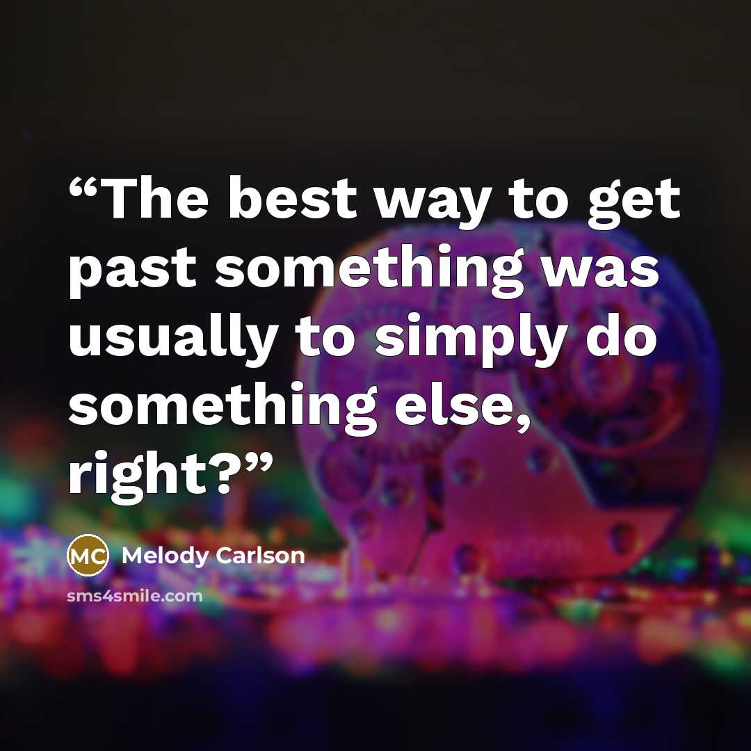 “The best way to get past something was usually to simply do something else, right?” quote by Melody Carlson