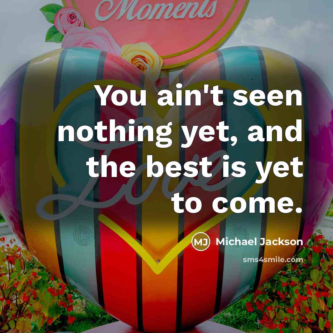 “You ain't seen nothing yet, and the best is yet…” quote by Michael Jackson