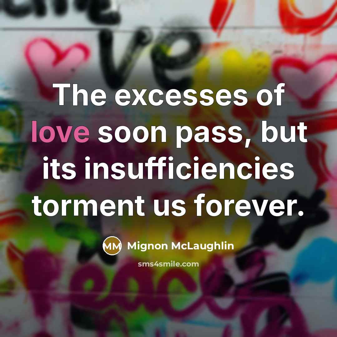 “The excesses of love soon pass, but its insufficiencies torment…” quote by Mignon McLaughlin