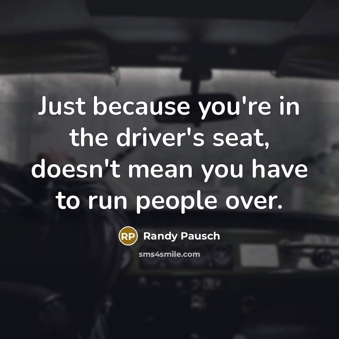 “Just because you're in the driver's seat, doesn't mean you have to run people over.” quote by Randy Pausch