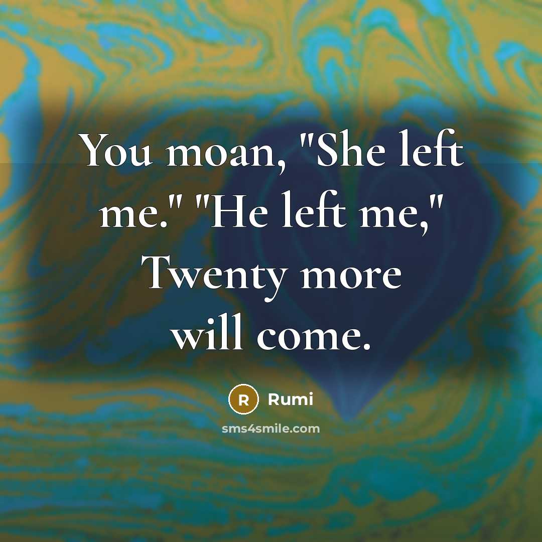 “You moan, "She left me." "He left me," Twenty more will come.” quote by Rumi