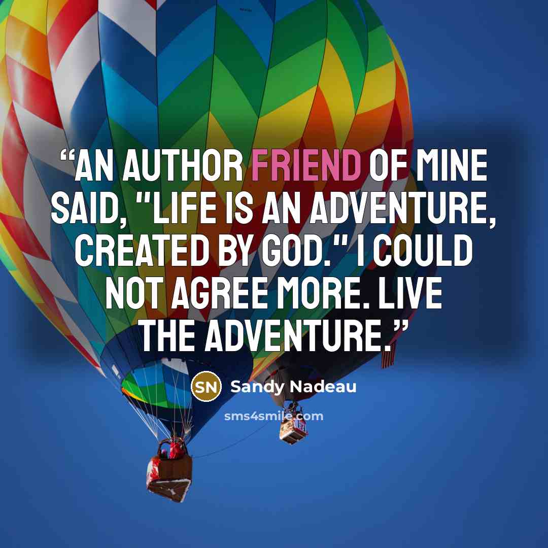 “An author friend of mine said, "Life is an adventure, created by God." I could not agree more. Live the adventure.” quote by Sandy Nadeau