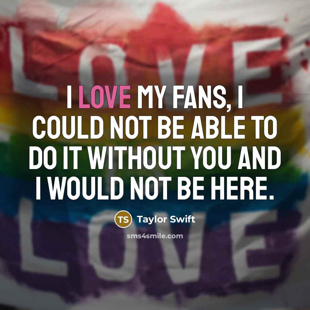 “I love my fans, I could not be able to…” quote by Taylor Swift
