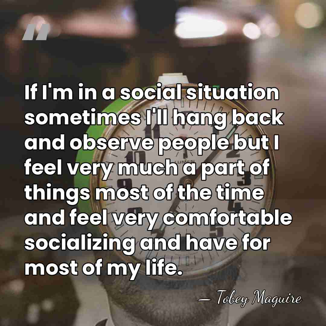 If I'm in a social situation sometimes I'll hang back and observe&hellip; - Tobey Maguire