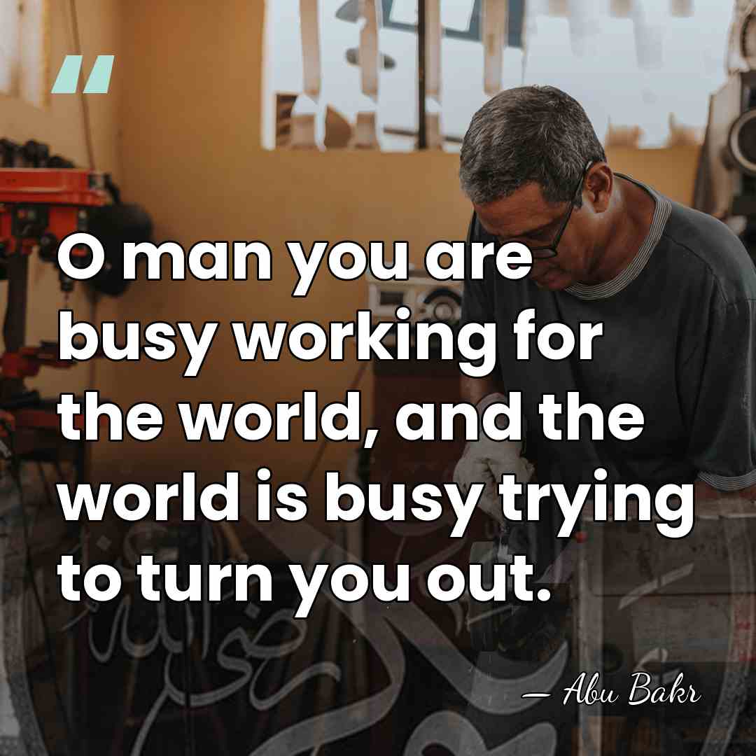 O man you are busy working for the world, and the world&hellip; - Abu Bakr