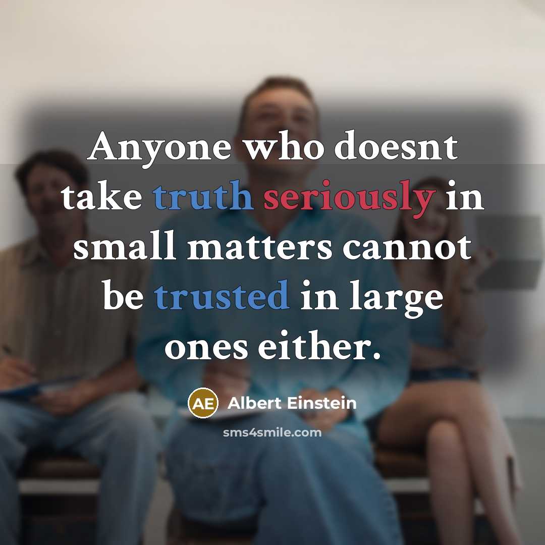 “Anyone who doesnt take truth seriously in small matters cannot be trusted in large ones either.” quote by Albert Einstein