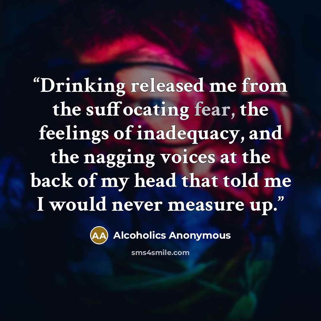 “Drinking released me from the suffocating fear, the feelings of inadequacy, and the nagging voices at the back of my head that told me I would never measure up.” quote by Alcoholics Anonymous