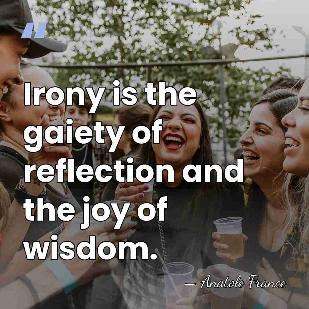 Irony is the gaiety of reflection and the joy of wisdom. - Anatole France