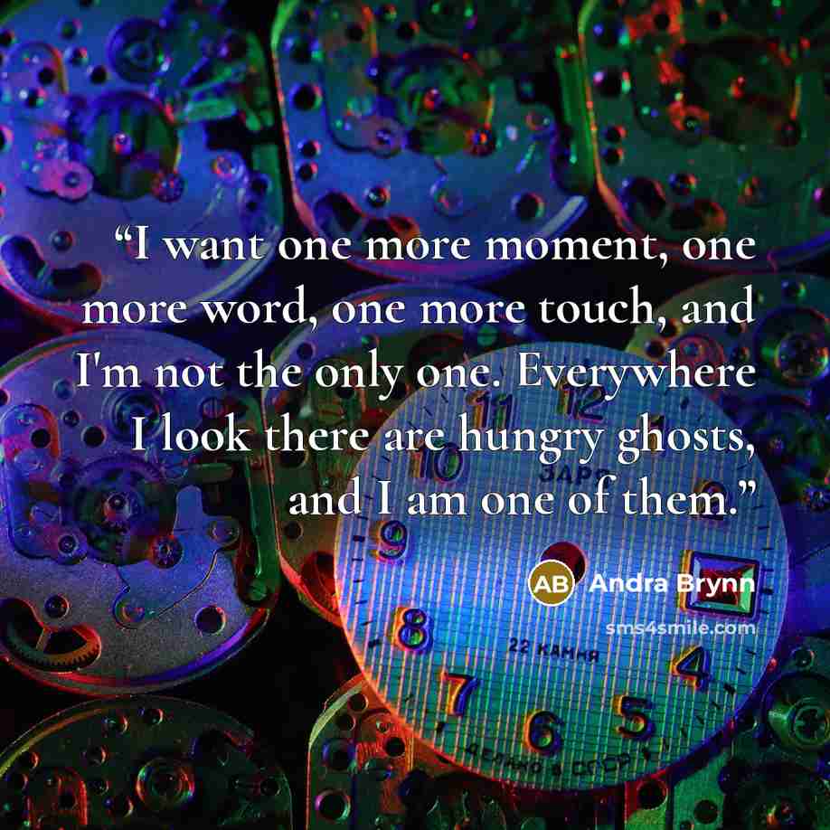 “I want one more moment, one more word, one more touch, and I'm not the only one. Everywhere I look there are hungry ghosts, and I am one of them.” quote by Andra Brynn