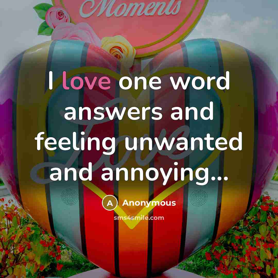 “I love one word answers and feeling unwanted and annoying...” quote by Anonymous