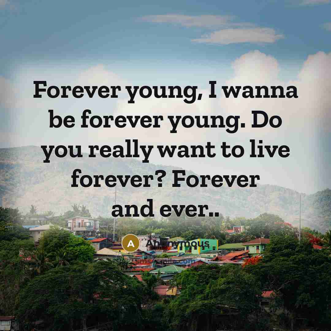 “Forever young, I wanna be forever young. Do you really want to live forever? Forever and ever..” quote by Anonymous