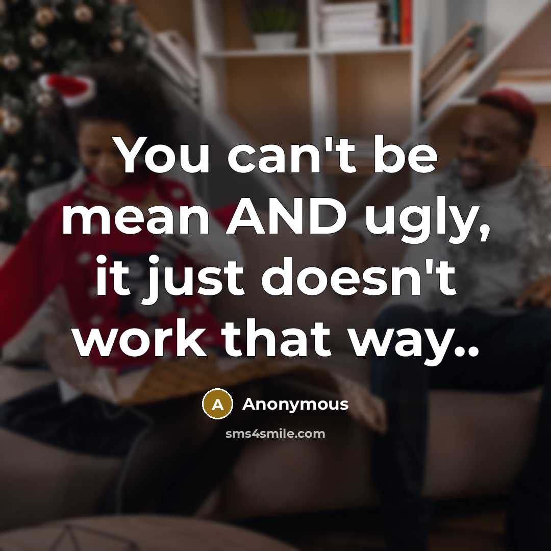“You can't be mean AND ugly, it just doesn't work that way..” quote by Anonymous