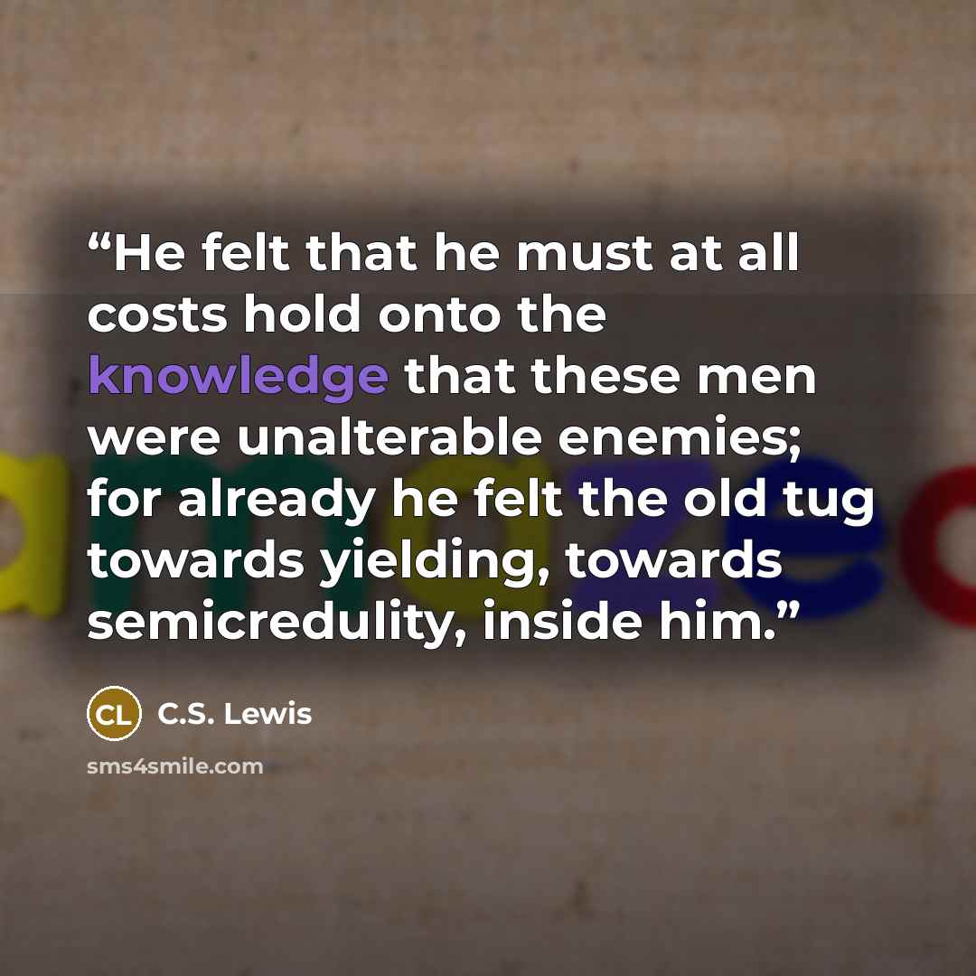 “He felt that he must at all costs hold onto the knowledge that these men were unalterable enemies; for already he felt the old tug towards yielding, towards semicredulity, inside him.” quote by C.S. Lewis