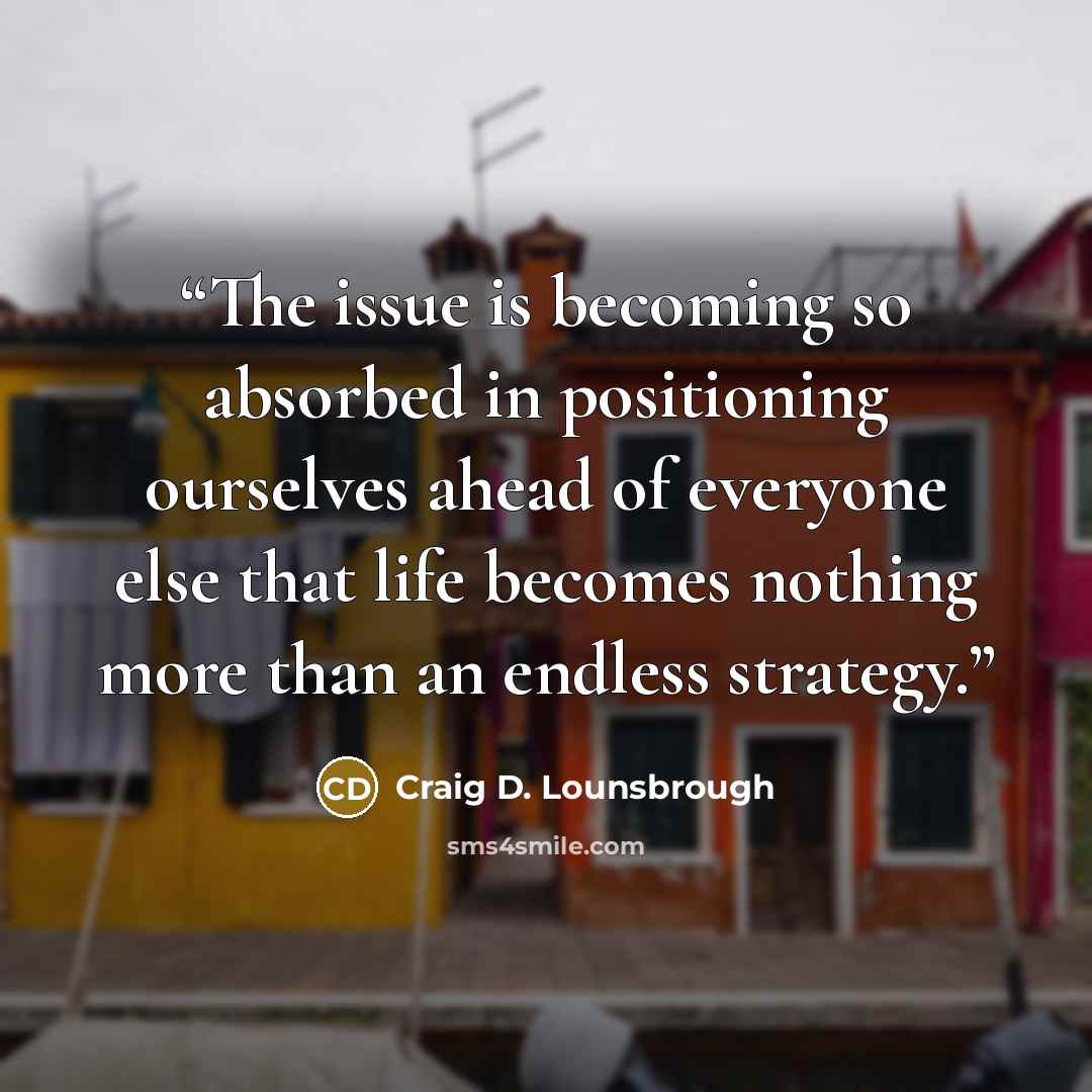 “The issue is becoming so absorbed in positioning ourselves ahead of everyone else that life becomes nothing more than an endless strategy.” quote by Craig D. Lounsbrough