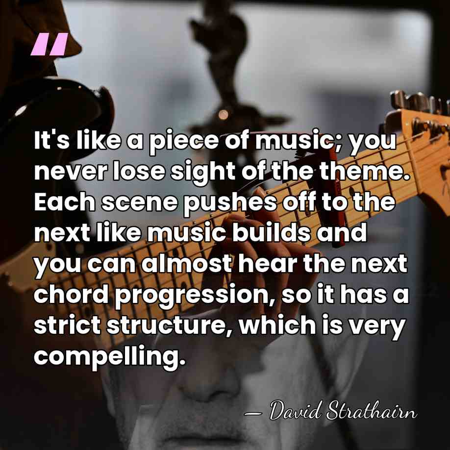 It's like a piece of music; you never lose sight of the&hellip; - David Strathairn