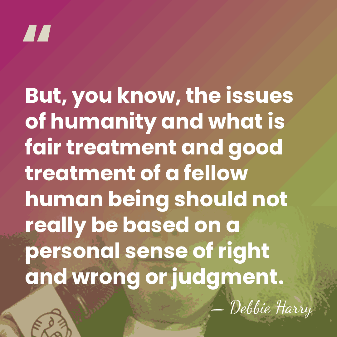 But, you know, the issues of humanity and what is fair treatment&hellip; - Debbie Harry