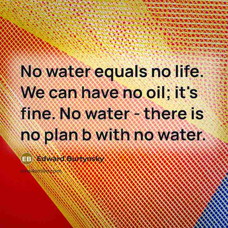“No water equals no life. We can have no oil;…” quote by Edward Burtynsky