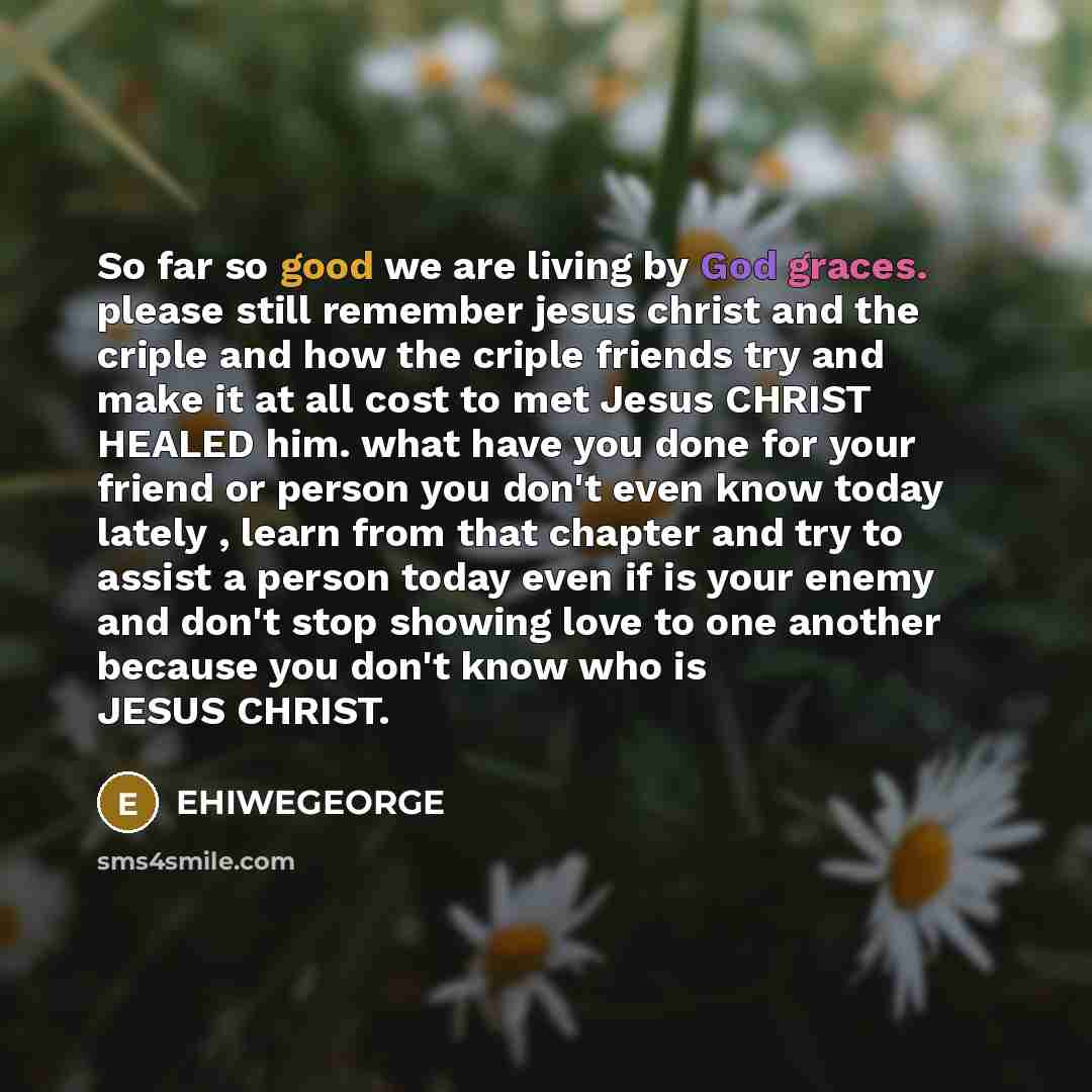 “So far so good we are living by God graces. please still remember jesus christ and the criple and how the criple friends try and make it at all cost to met Jesus CHRIST HEALED him. what have you done for your friend or person you don't even know today lately , learn from that chapter and try to…” quote by EHIWEGEORGE