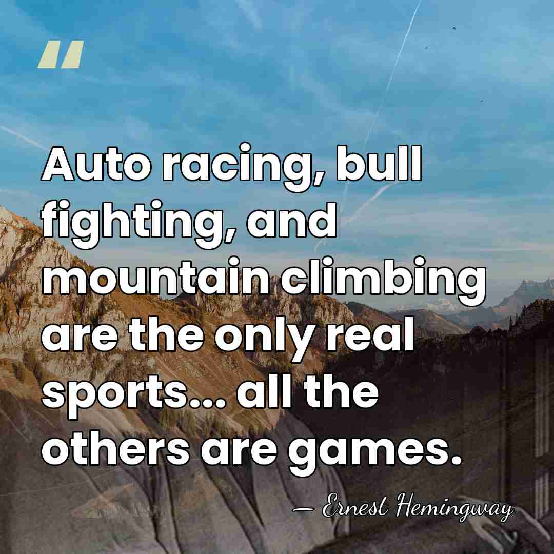 Auto racing, bull fighting, and mountain climbing are the only real sports...&hellip; - Ernest Hemingway