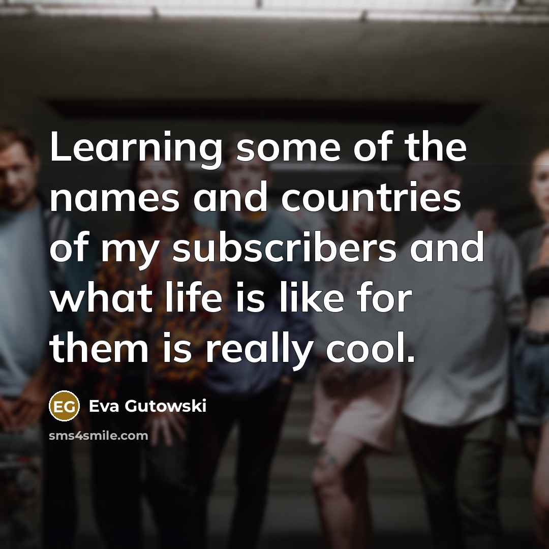 “Learning some of the names and countries of my subscribers…” quote by Eva Gutowski