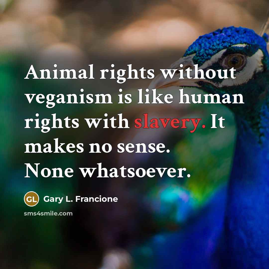 “Animal rights without veganism is like human rights with slavery.…” quote by Gary L. Francione