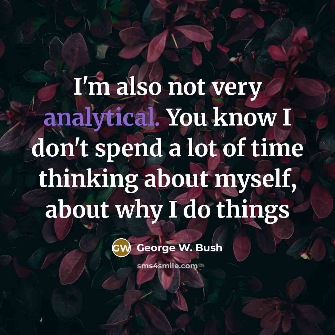 “I'm also not very analytical. You know I don't spend a lot of time thinking about myself, about why I do things” quote by George W. Bush