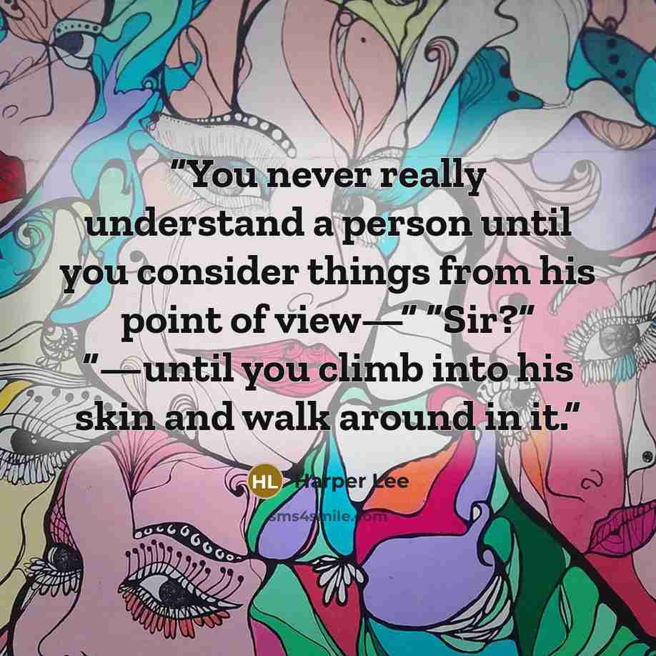 “You never really understand a person until you consider things from his point of view—” “Sir?” “—until you climb into his skin and walk around in it.” quote by Harper Lee