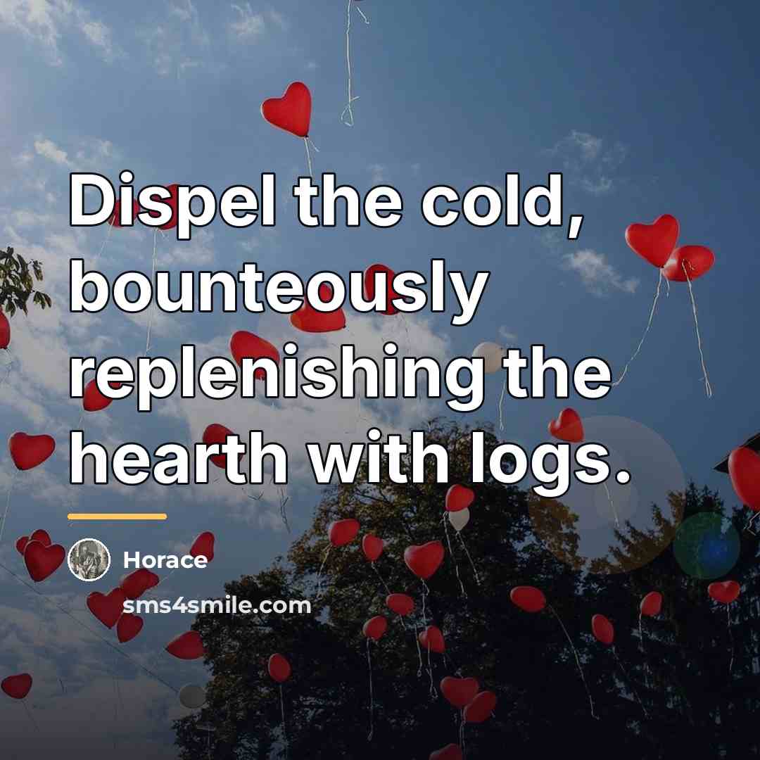 “Dispel the cold, bounteously replenishing the hearth with logs.…” quote by Horace