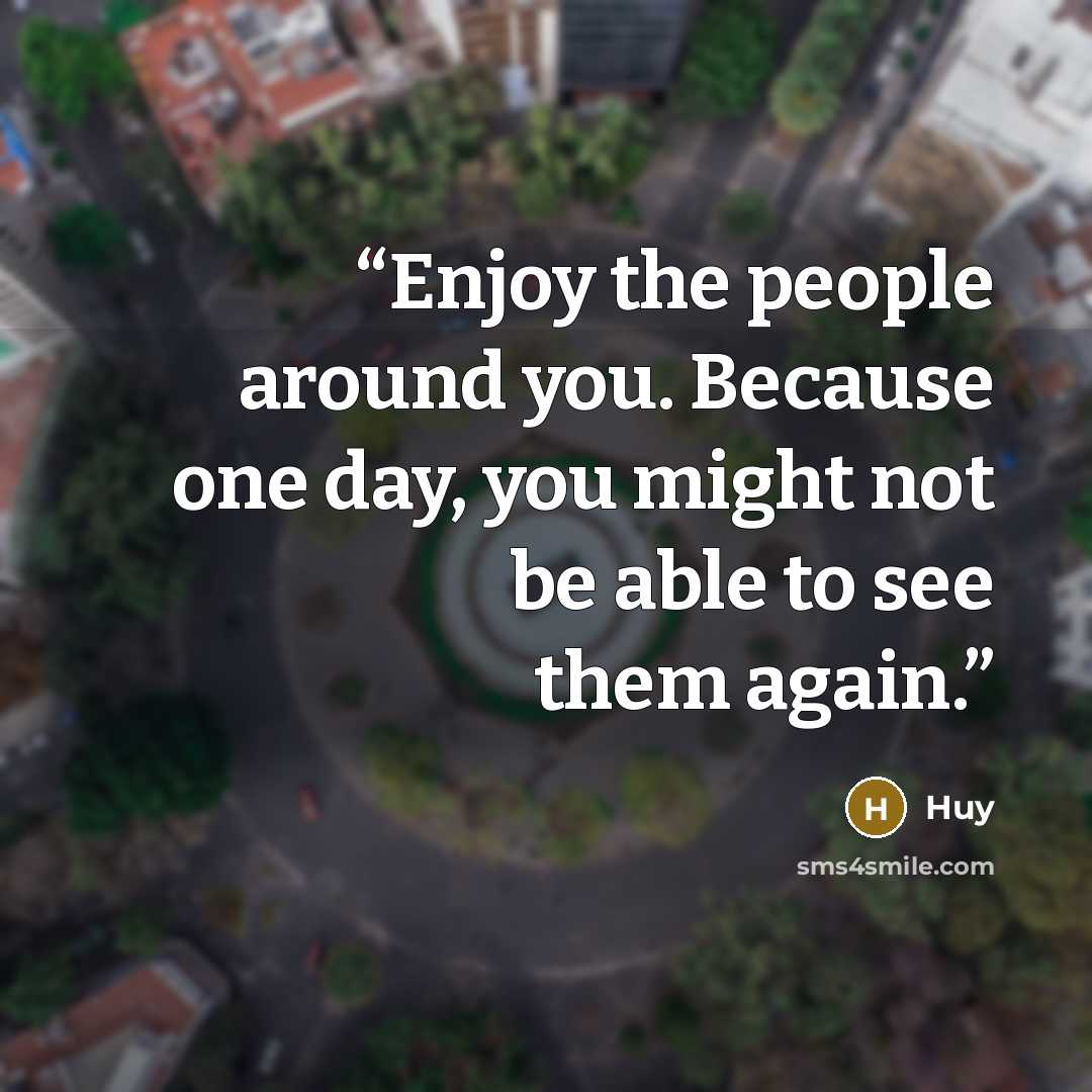 “Enjoy the people around you. Because one day, you might not be able to see them again.” quote by Huy