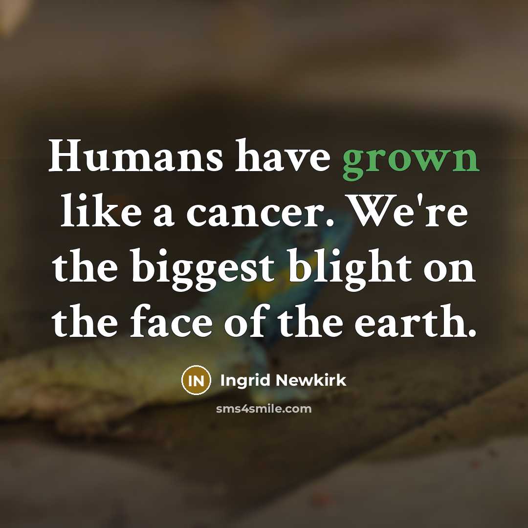 “Humans have grown like a cancer. We're the biggest blight…” quote by Ingrid Newkirk