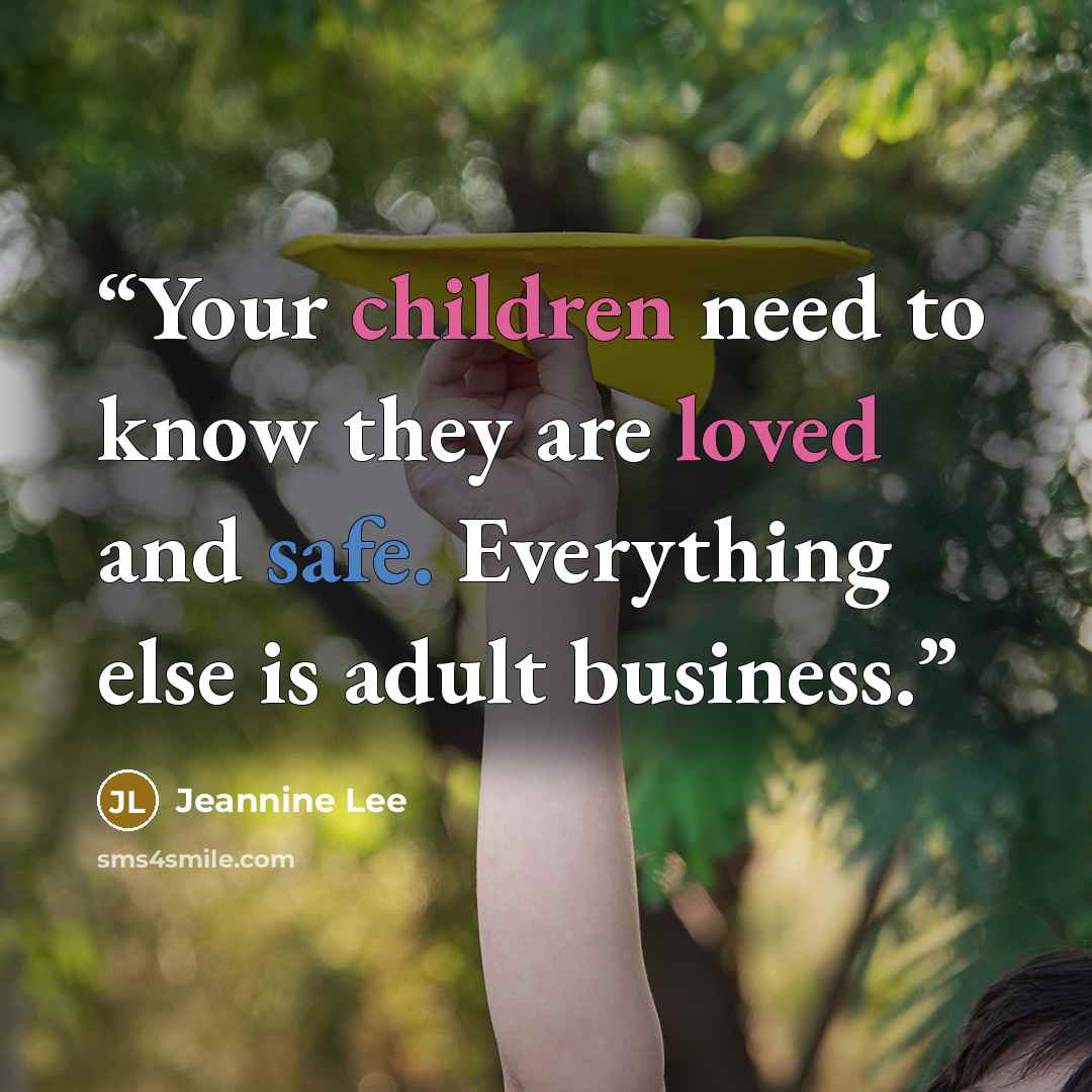 “Your children need to know they are loved and safe. Everything else is adult business.” quote by Jeannine Lee