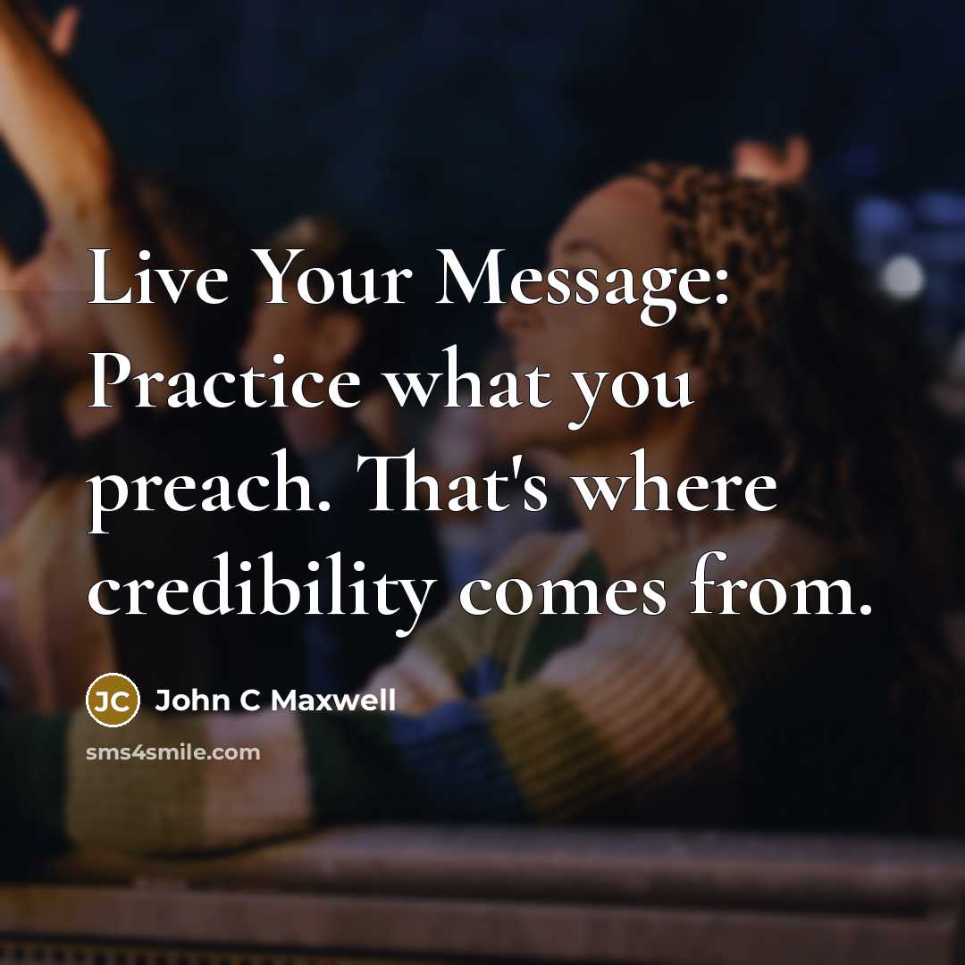 “Live Your Message: Practice what you preach. That's where credibility comes from.” quote by John C Maxwell