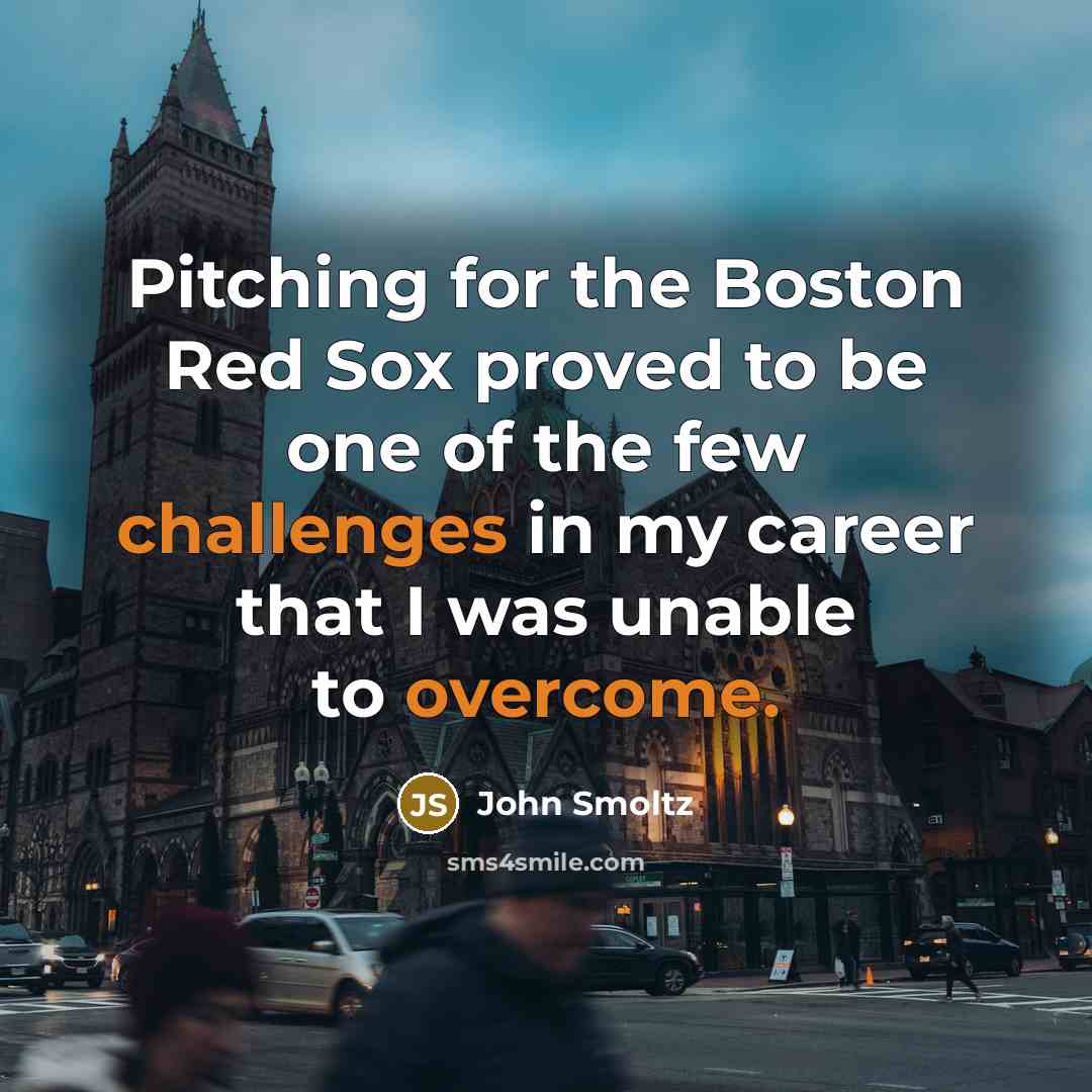 “Pitching for the Boston Red Sox proved to be one of the few challenges in my career that I was unable to overcome.” quote by John Smoltz