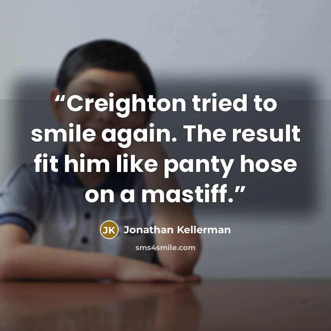 “Creighton tried to smile again. The result fit him like panty hose on a mastiff.” quote by Jonathan Kellerman
