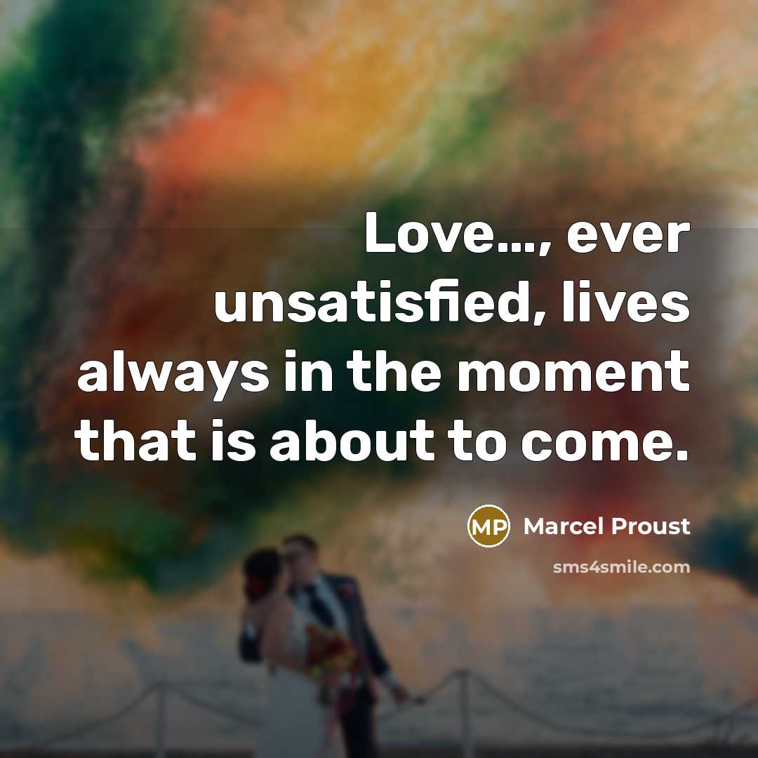 “Love...., ever unsatisfied, lives always in the moment that is…” quote by Marcel Proust