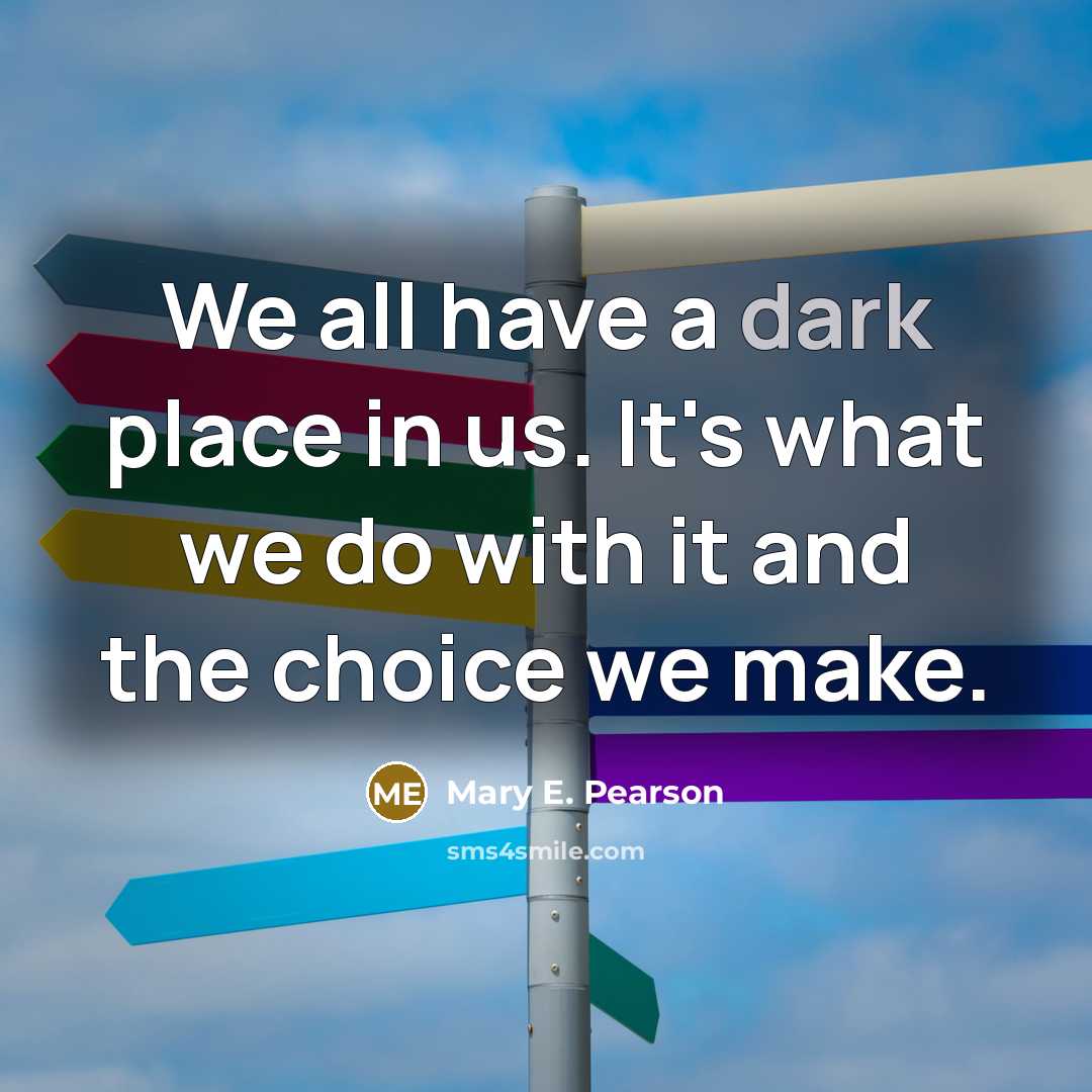 “We all have a dark place in us. It's what we do with it and the choice we make.” quote by Mary E. Pearson